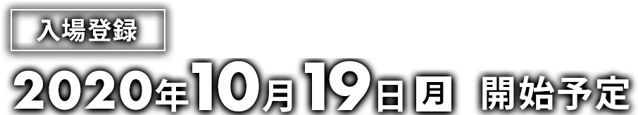 入場登録 2020年10月19日(月) 開始予定